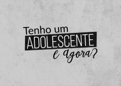 TENHO UM ADOLESCENTE E AGORA